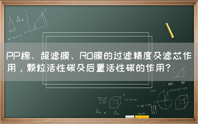 PP棉、超濾膜、RO膜的過濾精度及濾芯作用，顆粒活性碳及后置活性碳的作用？